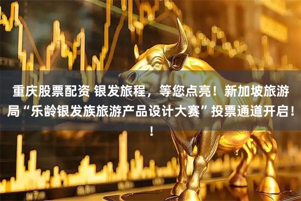 重庆股票配资 银发旅程，等您点亮！新加坡旅游局“乐龄银发族旅游产品设计大赛”投票通道开启！