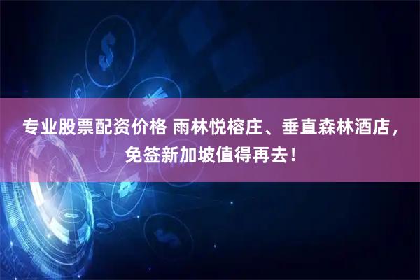 专业股票配资价格 雨林悦榕庄、垂直森林酒店，免签新加坡值得再去！