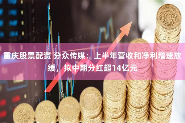 重庆股票配资 分众传媒：上半年营收和净利增速放缓，拟中期分红超14亿元