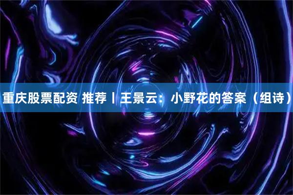 重庆股票配资 推荐丨王景云：小野花的答案（组诗）