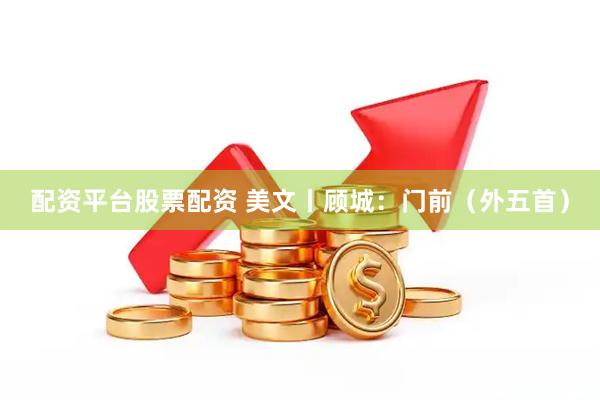 配资平台股票配资 美文丨顾城：门前（外五首）