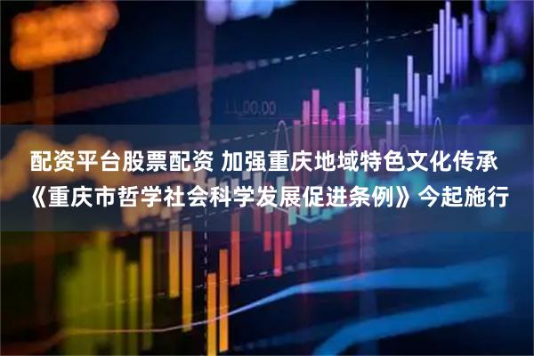 配资平台股票配资 加强重庆地域特色文化传承 《重庆市哲学社会科学发展促进条例》今起施行