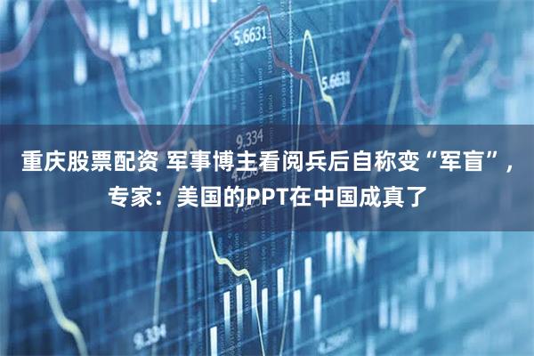 重庆股票配资 军事博主看阅兵后自称变“军盲”，专家：美国的PPT在中国成真了