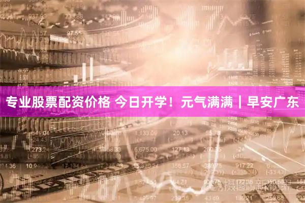 专业股票配资价格 今日开学！元气满满｜早安广东