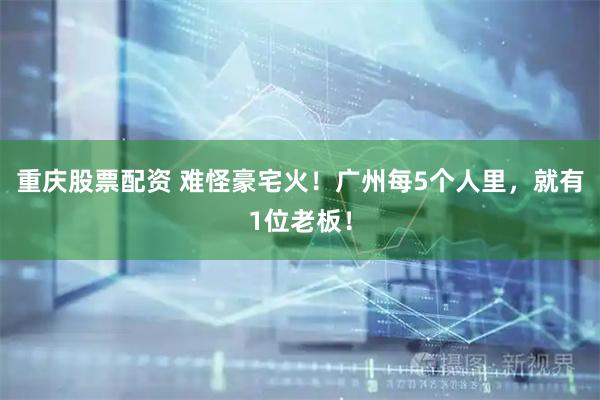重庆股票配资 难怪豪宅火！广州每5个人里，就有1位老板！