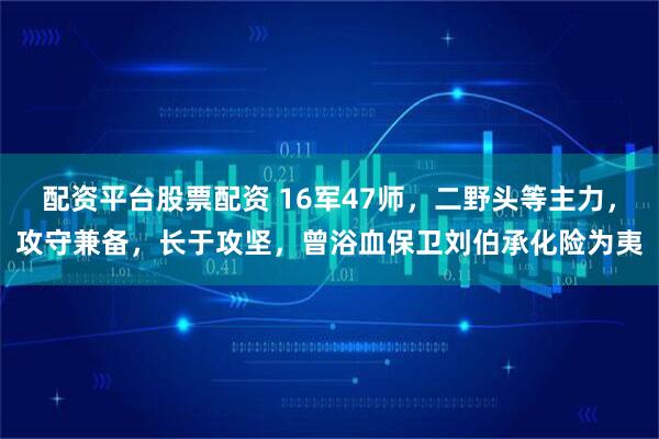 配资平台股票配资 16军47师，二野头等主力，攻守兼备，长于攻坚，曾浴血保卫刘伯承化险为夷