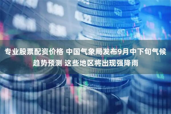 专业股票配资价格 中国气象局发布9月中下旬气候趋势预测 这些地区将出现强降雨