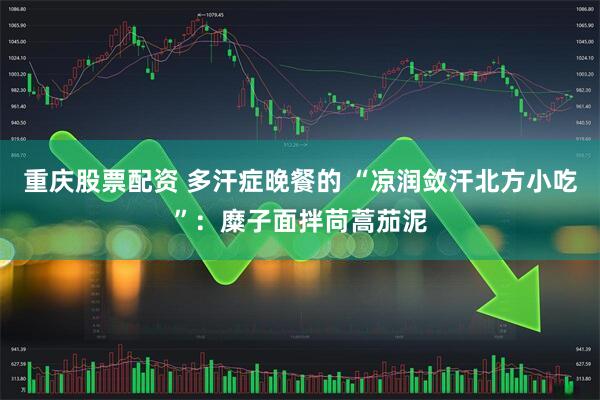 重庆股票配资 多汗症晚餐的 “凉润敛汗北方小吃”：糜子面拌苘蒿茄泥