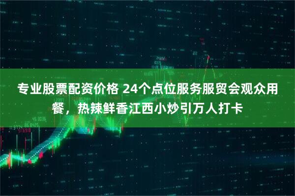 专业股票配资价格 24个点位服务服贸会观众用餐，热辣鲜香江西小炒引万人打卡