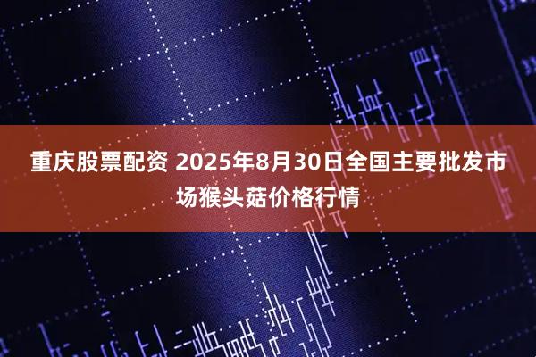 重庆股票配资 2025年8月30日全国主要批发市场猴头菇价格行情
