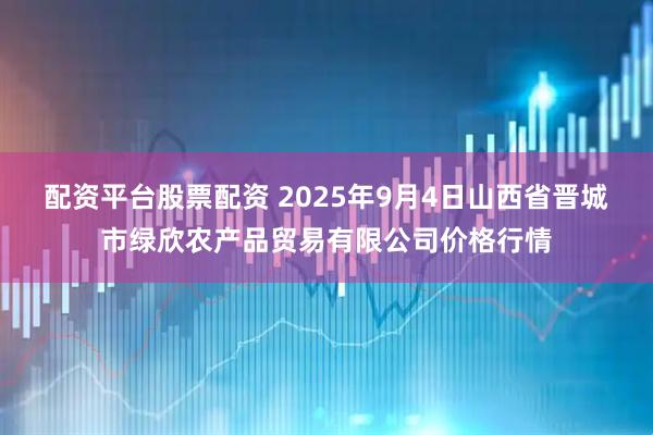 配资平台股票配资 2025年9月4日山西省晋城市绿欣农产品贸易有限公司价格行情