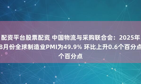 配资平台股票配资 中国物流与采购联合会：2025年8月份全球制造业PMI为49.9% 环比上升0.6个百分点