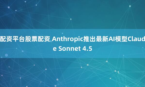 配资平台股票配资 Anthropic推出最新AI模型Claude Sonnet 4.5