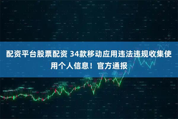 配资平台股票配资 34款移动应用违法违规收集使用个人信息！官方通报