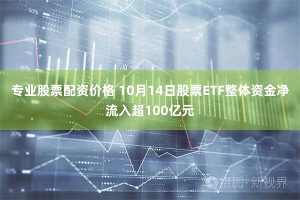 专业股票配资价格 10月14日股票ETF整体资金净流入超100亿元