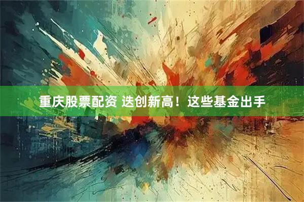 重庆股票配资 迭创新高！这些基金出手