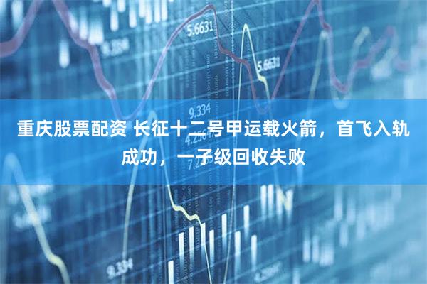 重庆股票配资 长征十二号甲运载火箭，首飞入轨成功，一子级回收失败