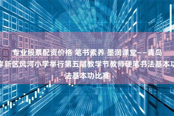 专业股票配资价格 笔书素养 墨润课堂——青岛西海岸新区风河小学举行第五届教学节教师硬笔书法基本功比赛