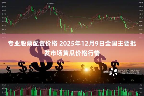 专业股票配资价格 2025年12月9日全国主要批发市场黄瓜价格行情