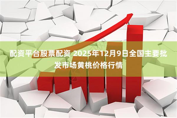 配资平台股票配资 2025年12月9日全国主要批发市场黄桃价格行情