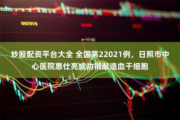炒股配资平台大全 全国第22021例，日照市中心医院惠仕亮成功捐献造血干细胞