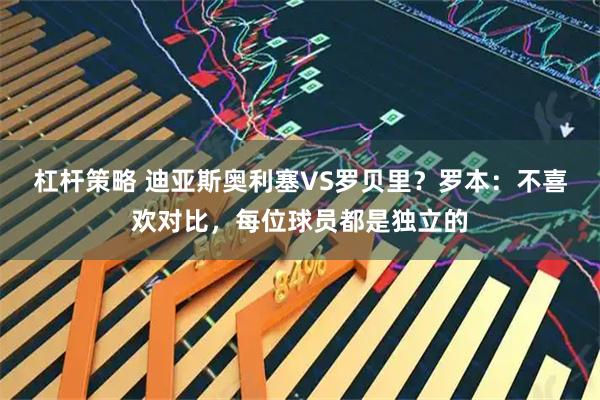 杠杆策略 迪亚斯奥利塞VS罗贝里？罗本：不喜欢对比，每位球员都是独立的