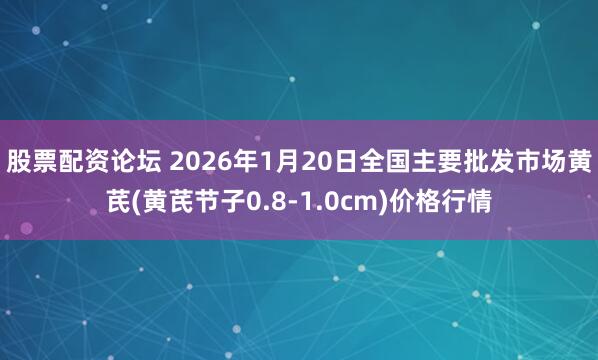 股票配资论坛 2026年1月20日全国主要批发市场黄芪(黄芪节子0.8-1.0cm)价格行情