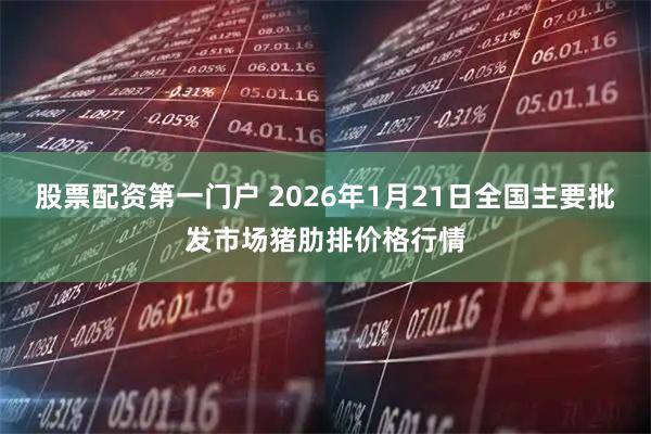 股票配资第一门户 2026年1月21日全国主要批发市场猪肋排价格行情