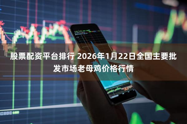 股票配资平台排行 2026年1月22日全国主要批发市场老母鸡价格行情