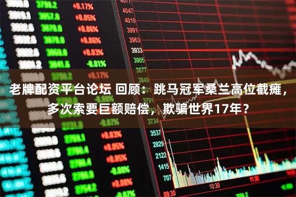 老牌配资平台论坛 回顾：跳马冠军桑兰高位截瘫，多次索要巨额赔偿，欺骗世界17年？