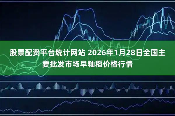 股票配资平台统计网站 2026年1月28日全国主要批发市场早籼稻价格行情