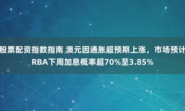 股票配资指数指南 澳元因通胀超预期上涨，市场预计RBA下周加息概率超70%至3.85%