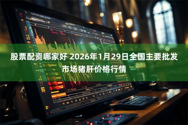 股票配资哪家好 2026年1月29日全国主要批发市场猪肝价格行情