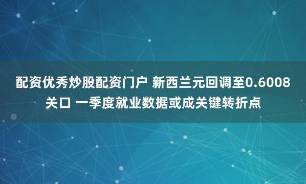 配资优秀炒股配资门户 新西兰元回调至0.6008关口 一季度就业数据或成关键转折点