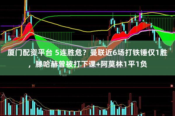 厦门配资平台 5连胜危？曼联近6场打铁锤仅1胜，滕哈赫曾被打下课+阿莫林1平1负