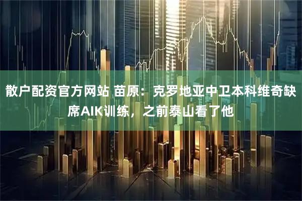 散户配资官方网站 苗原：克罗地亚中卫本科维奇缺席AIK训练，之前泰山看了他