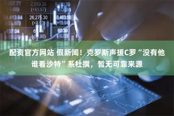 配资官方网站 假新闻！克罗斯声援C罗“没有他谁看沙特”系杜撰，暂无可靠来源
