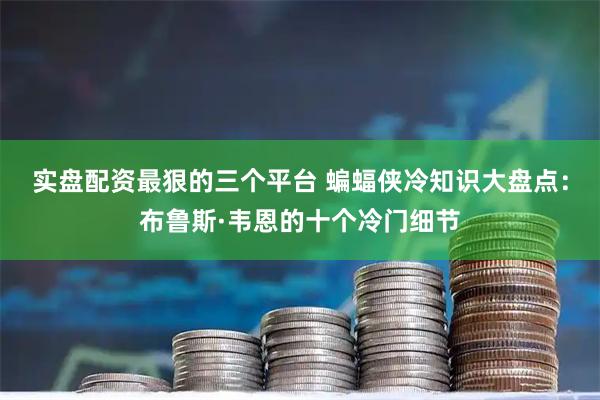 实盘配资最狠的三个平台 蝙蝠侠冷知识大盘点：布鲁斯·韦恩的十个冷门细节
