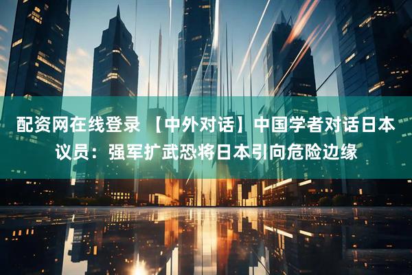 配资网在线登录 【中外对话】中国学者对话日本议员：强军扩武恐将日本引向危险边缘