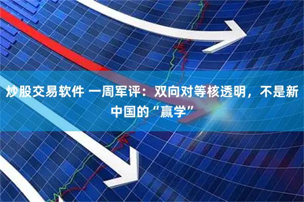 炒股交易软件 一周军评：双向对等核透明，不是新中国的“赢学”