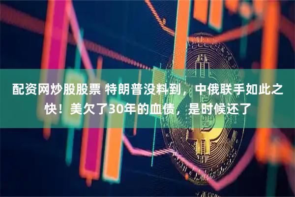 配资网炒股股票 特朗普没料到，中俄联手如此之快！美欠了30年的血债，是时候还了