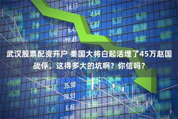武汉股票配资开户 秦国大将白起活埋了45万赵国战俘，这得多大的坑啊？你信吗？