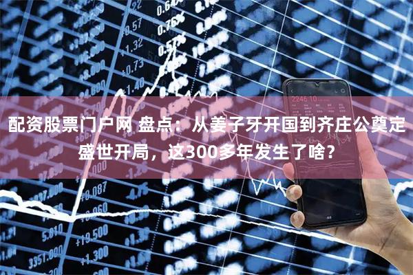 配资股票门户网 盘点：从姜子牙开国到齐庄公奠定盛世开局，这300多年发生了啥？