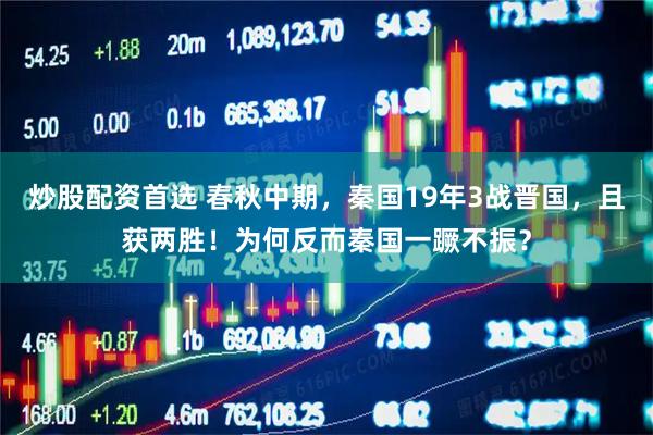 炒股配资首选 春秋中期，秦国19年3战晋国，且获两胜！为何反而秦国一蹶不振？