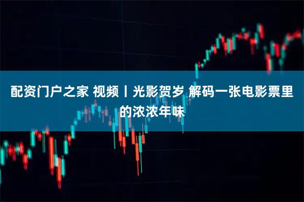 配资门户之家 视频丨光影贺岁 解码一张电影票里的浓浓年味