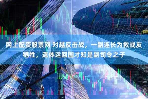 网上配资股票网 对越反击战，一副连长为救战友牺牲，遗体运回国才知是副司令之子