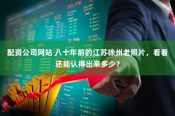 配资公司网站 八十年前的江苏徐州老照片，看看还能认得出来多少？