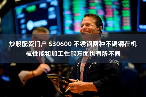 炒股配资门户 S30600 不锈钢两种不锈钢在机械性能和加工性能方面也有所不同