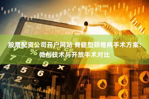 股票配资公司开户网站 脊髓型颈椎病手术方案：微创技术与开放手术对比