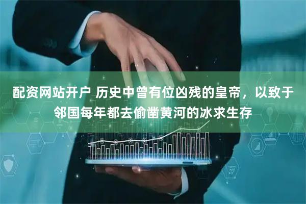 配资网站开户 历史中曾有位凶残的皇帝，以致于邻国每年都去偷凿黄河的冰求生存